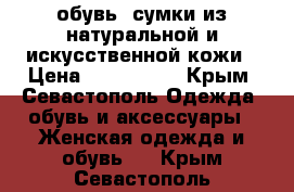 обувь, сумки из натуральной и искусственной кожи › Цена ­ 500-3800 - Крым, Севастополь Одежда, обувь и аксессуары » Женская одежда и обувь   . Крым,Севастополь